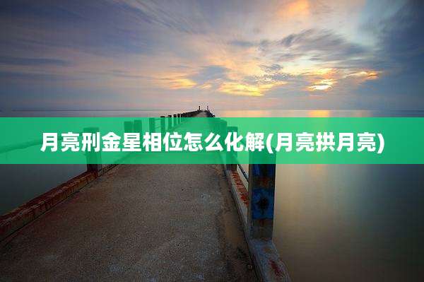 月亮刑金星相位怎么化解(月亮拱月亮)