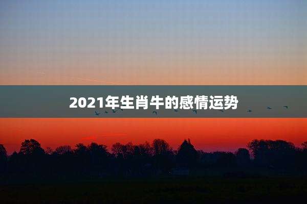 2021年生肖牛的感情运势