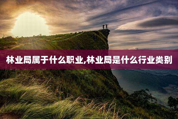 林业局属于什么职业,林业局是什么行业类别