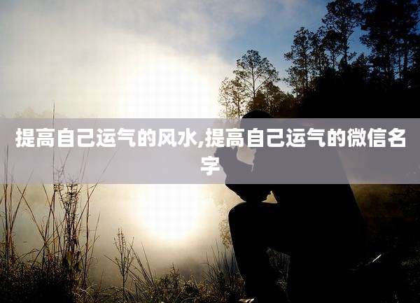 提高自己运气的风水,提高自己运气的微信名字