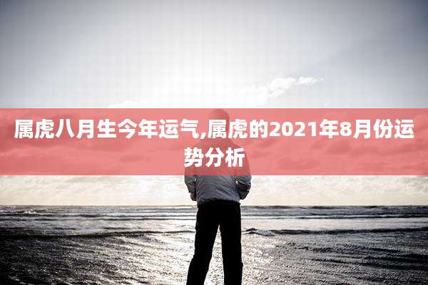 属虎八月生今年运气,属虎的2021年8月份运势分析