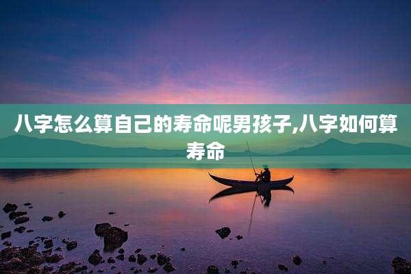 八字怎么算自己的寿命呢男孩子,八字如何算寿命