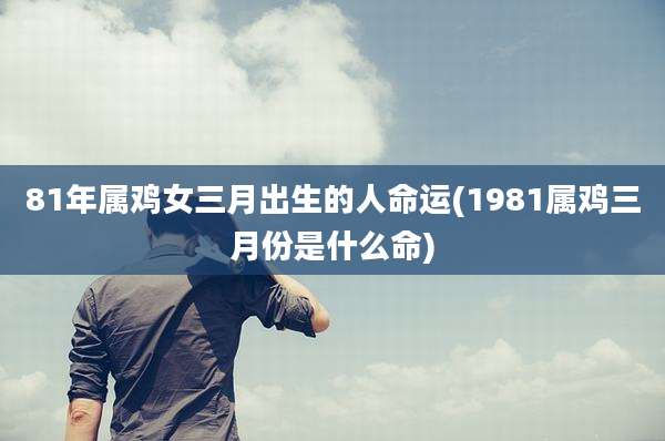 81年属鸡女三月出生的人命运(1981属鸡三月份是什么命)