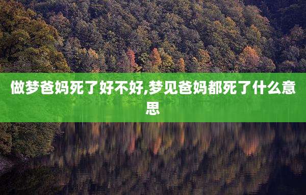 做梦爸妈死了好不好,梦见爸妈都死了什么意思