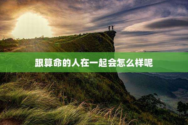 跟算命的人在一起会怎么样呢