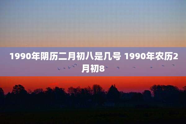 1990年阴历二月初八是几号 1990年农历2月初8