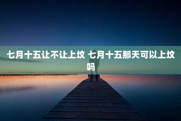 七月十五让不让上坟 七月十五那天可以上坟吗