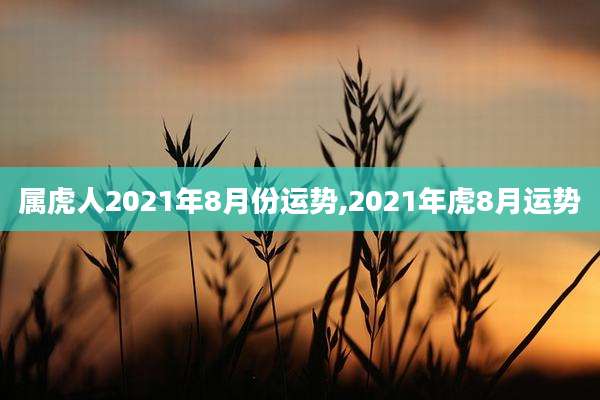 属虎人2021年8月份运势,2021年虎8月运势