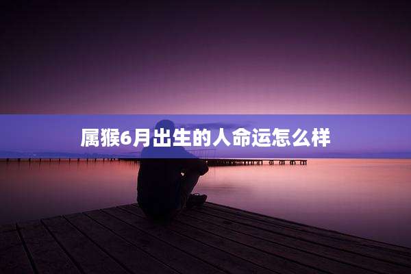 属猴6月出生的人命运怎么样