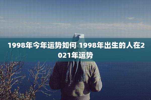 1998年今年运势如何 1998年出生的人在2021年运势