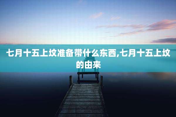 七月十五上坟准备带什么东西,七月十五上坟的由来