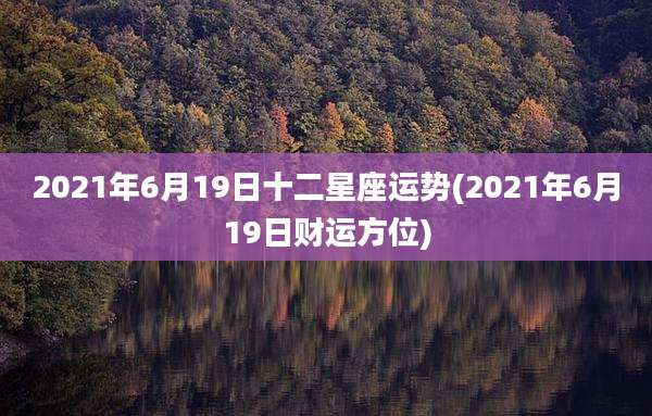 2021年6月19日十二星座运势(2021年6月19日财运方位)
