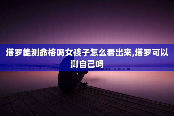 塔罗能测命格吗女孩子怎么看出来,塔罗可以测自己吗