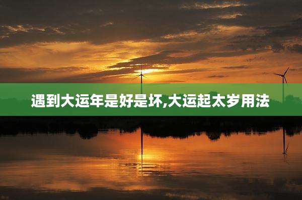 遇到大运年是好是坏,大运起太岁用法