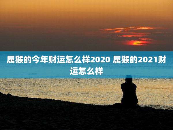 属猴的今年财运怎么样2020 属猴的2021财运怎么样