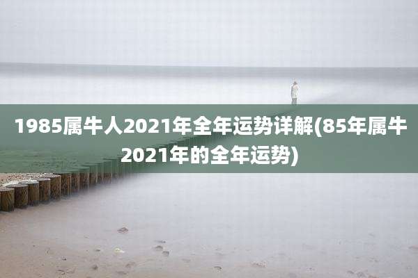 1985属牛人2021年全年运势详解(85年属牛2021年的全年运势)