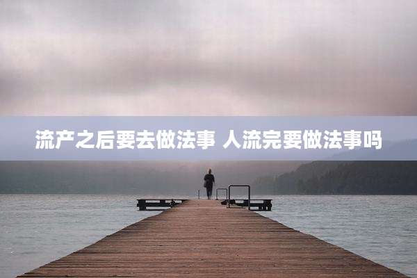 流产之后要去做法事 人流完要做法事吗