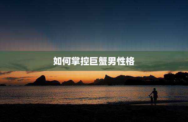 如何掌控巨蟹男性格