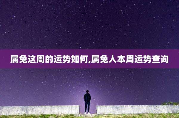 属兔这周的运势如何,属兔人本周运势查询