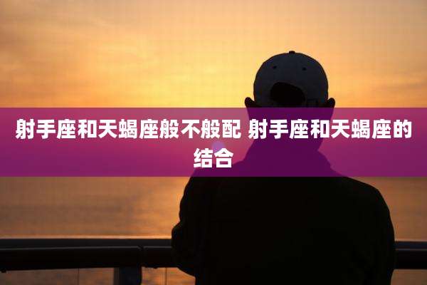 射手座和天蝎座般不般配 射手座和天蝎座的结合