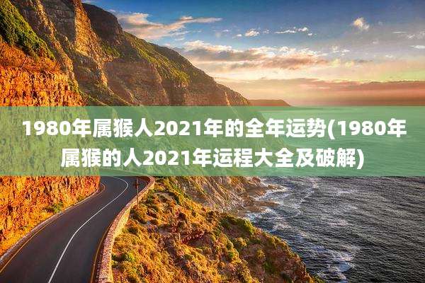 1980年属猴人2021年的全年运势(1980年属猴的人2021年运程大全及破解)