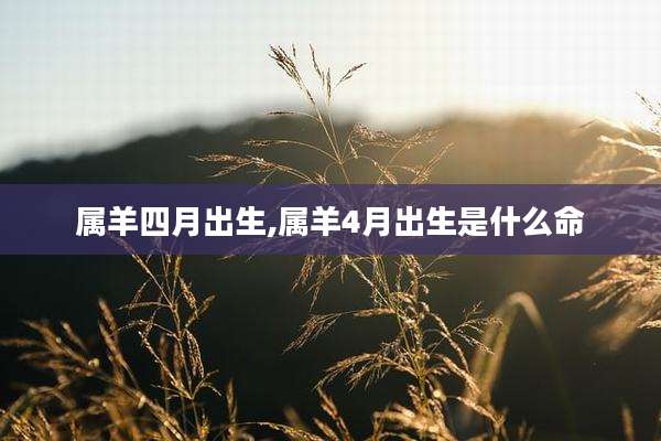 属羊四月出生,属羊4月出生是什么命