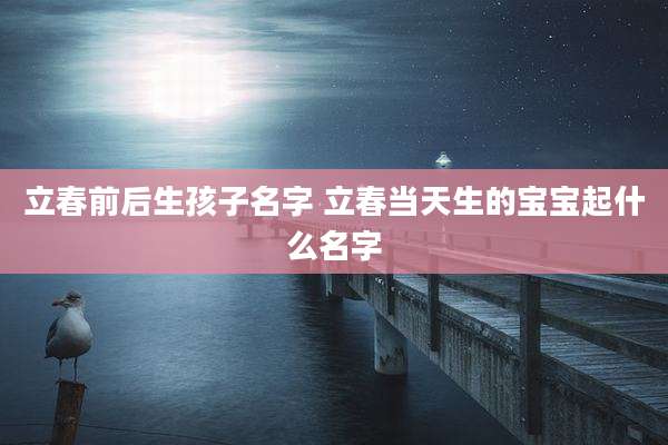 立春前后生孩子名字 立春当天生的宝宝起什么名字
