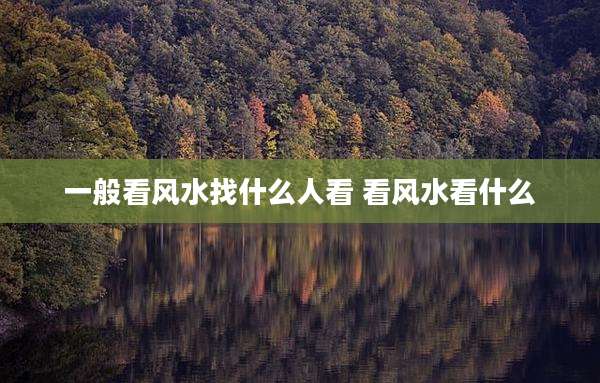 一般看风水找什么人看 看风水看什么