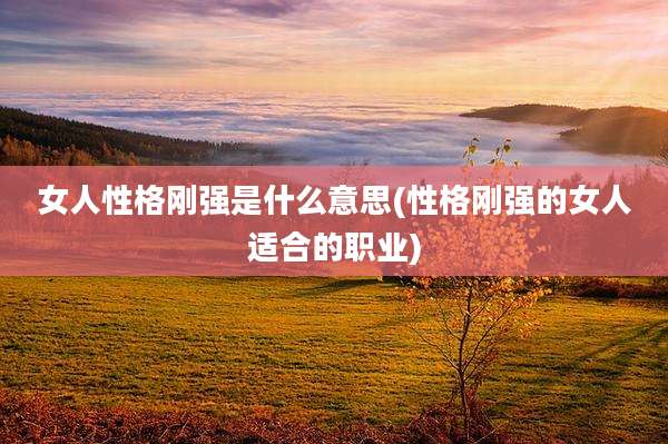 女人性格刚强是什么意思(性格刚强的女人适合的职业)