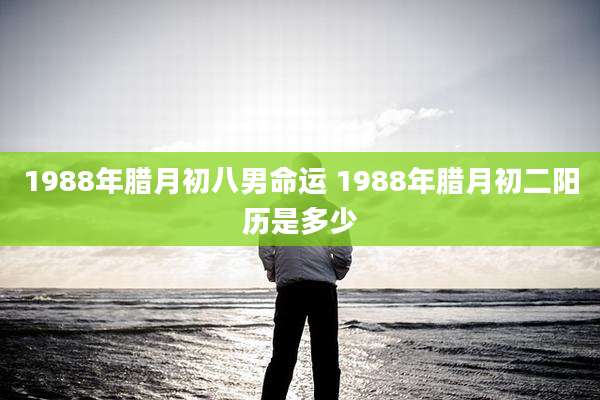 1988年腊月初八男命运 1988年腊月初二阳历是多少