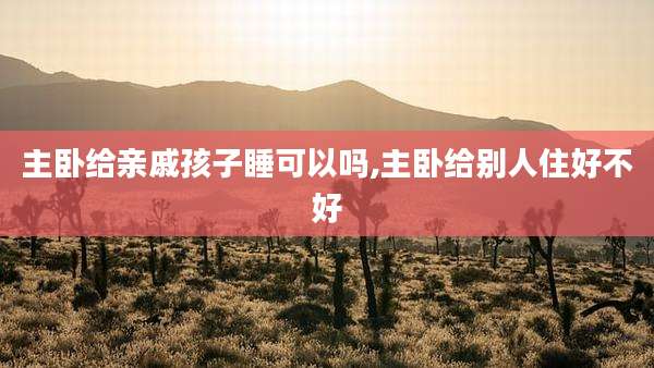 主卧给亲戚孩子睡可以吗,主卧给别人住好不好