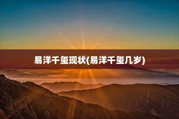 易洋千玺现状(易洋千玺几岁)