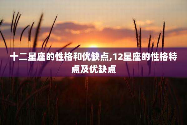 十二星座的性格和优缺点,12星座的性格特点及优缺点