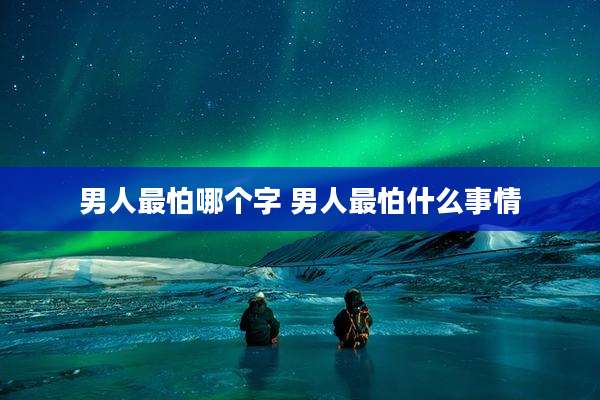 男人最怕哪个字 男人最怕什么事情