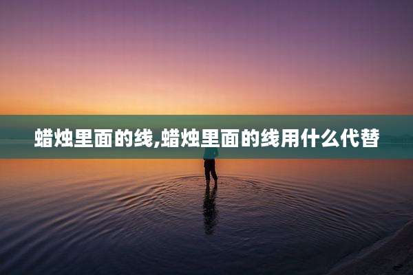 蜡烛里面的线,蜡烛里面的线用什么代替