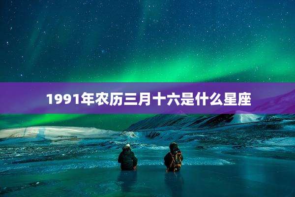 1991年农历三月十六是什么星座