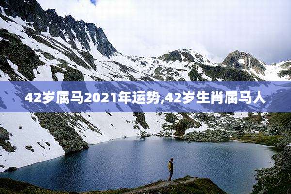 42岁属马2021年运势,42岁生肖属马人