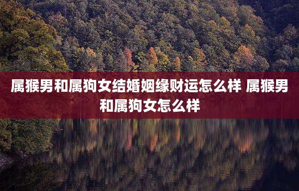 属猴男和属狗女结婚姻缘财运怎么样 属猴男和属狗女怎么样