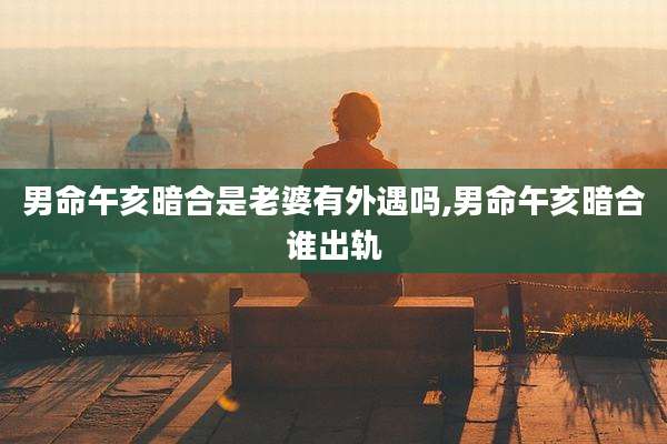 男命午亥暗合是老婆有外遇吗,男命午亥暗合谁出轨