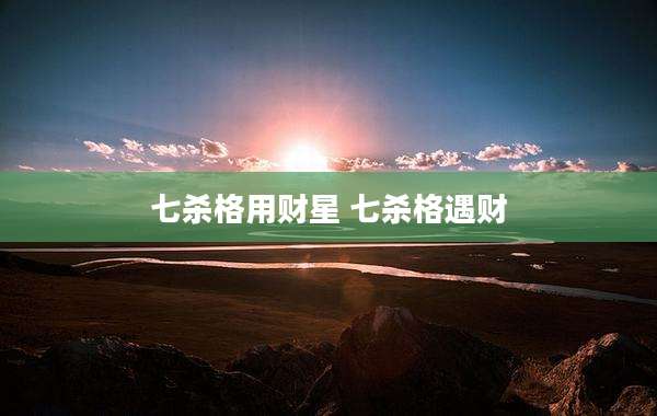 七杀格用财星 七杀格遇财