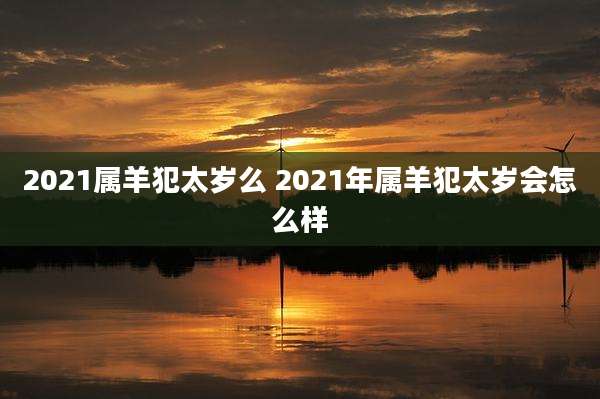 2021属羊犯太岁么 2021年属羊犯太岁会怎么样