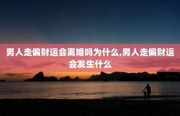 男人走偏财运会离婚吗为什么,男人走偏财运会发生什么