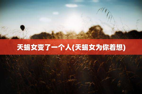 天蝎女变了一个人(天蝎女为你着想)