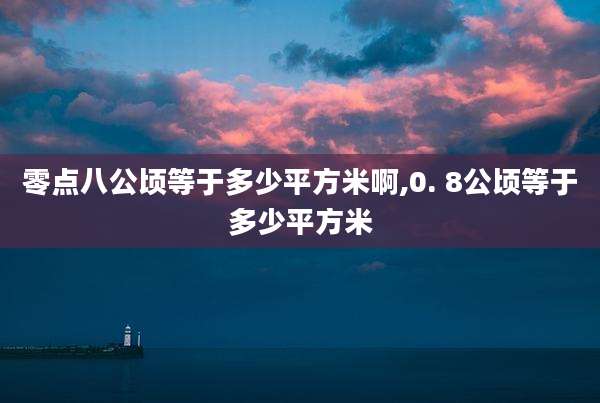 零点八公顷等于多少平方米啊,0. 8公顷等于多少平方米