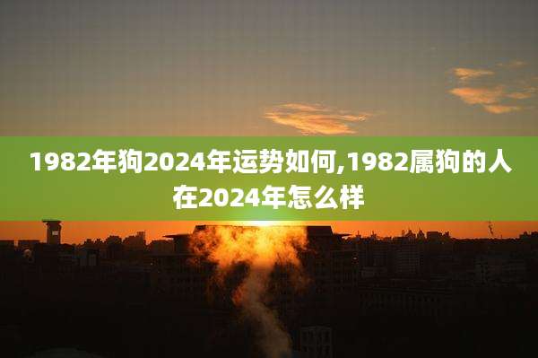1982年狗2024年运势如何,1982属狗的人在2024年怎么样