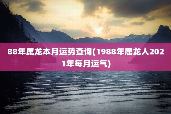 88年属龙本月运势查询(1988年属龙人2021年每月运气)