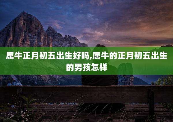 属牛正月初五出生好吗,属牛的正月初五出生的男孩怎样