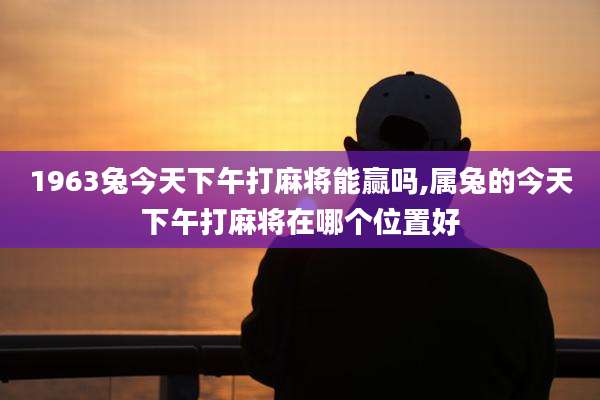 1963兔今天下午打麻将能赢吗,属兔的今天下午打麻将在哪个位置好