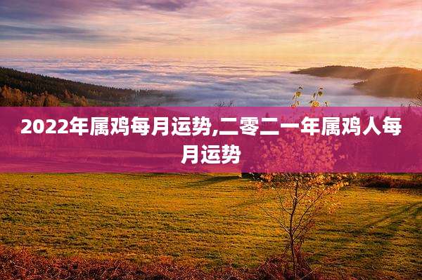 2022年属鸡每月运势,二零二一年属鸡人每月运势
