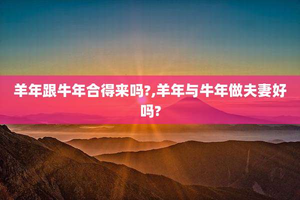 羊年跟牛年合得来吗?,羊年与牛年做夫妻好吗?